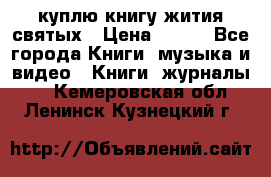 куплю книгу жития святых › Цена ­ 700 - Все города Книги, музыка и видео » Книги, журналы   . Кемеровская обл.,Ленинск-Кузнецкий г.